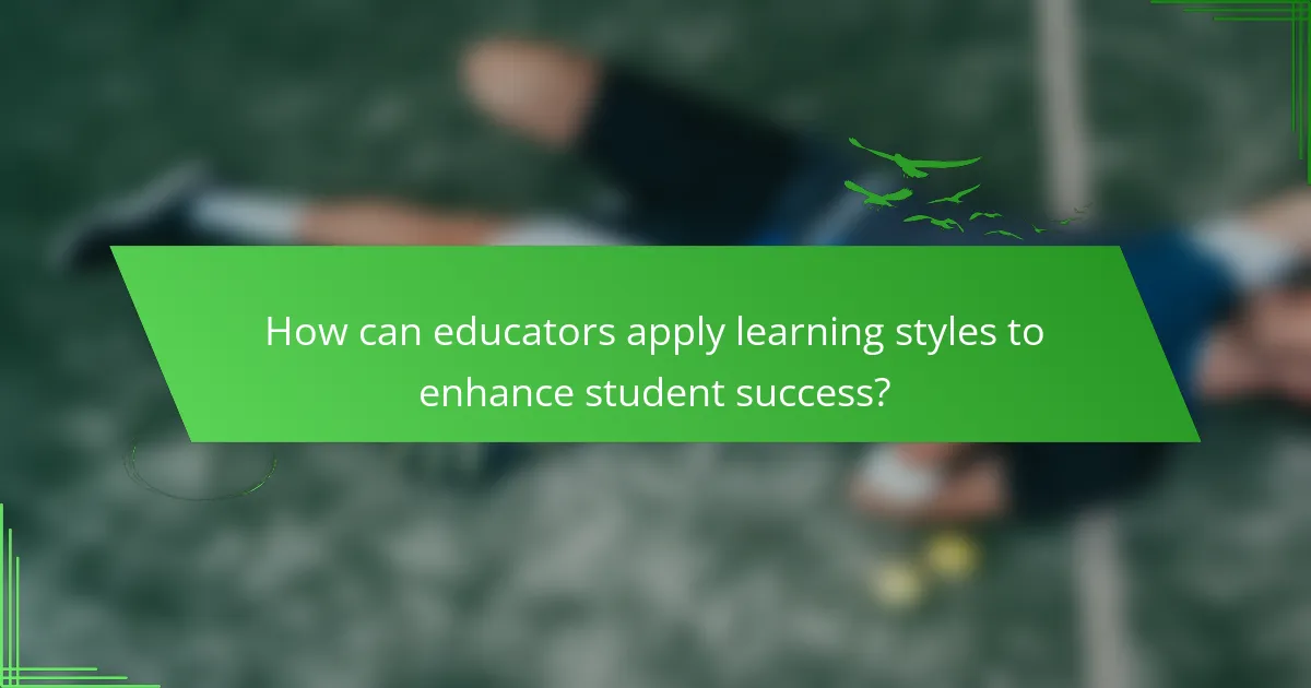 How can educators apply learning styles to enhance student success?