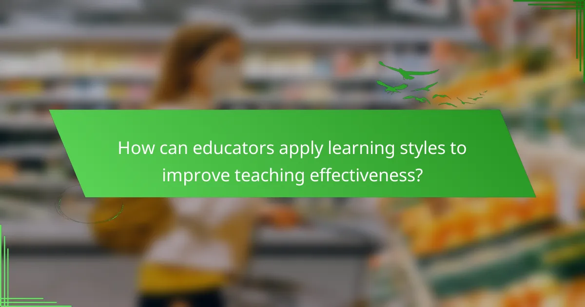 How can educators apply learning styles to improve teaching effectiveness?