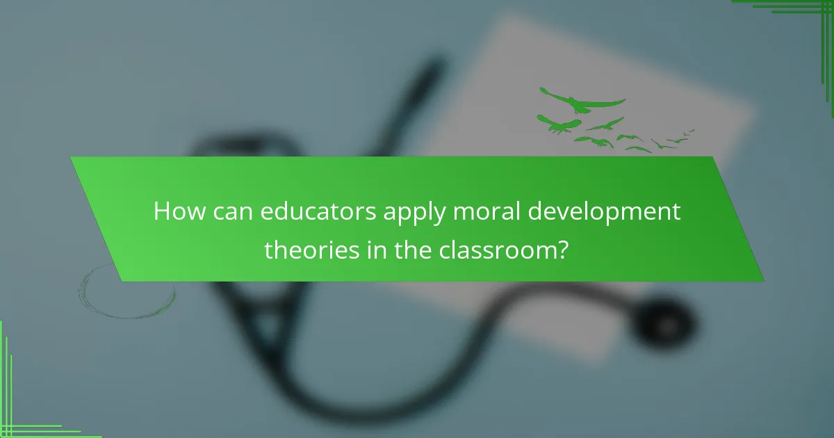 How can educators apply moral development theories in the classroom?