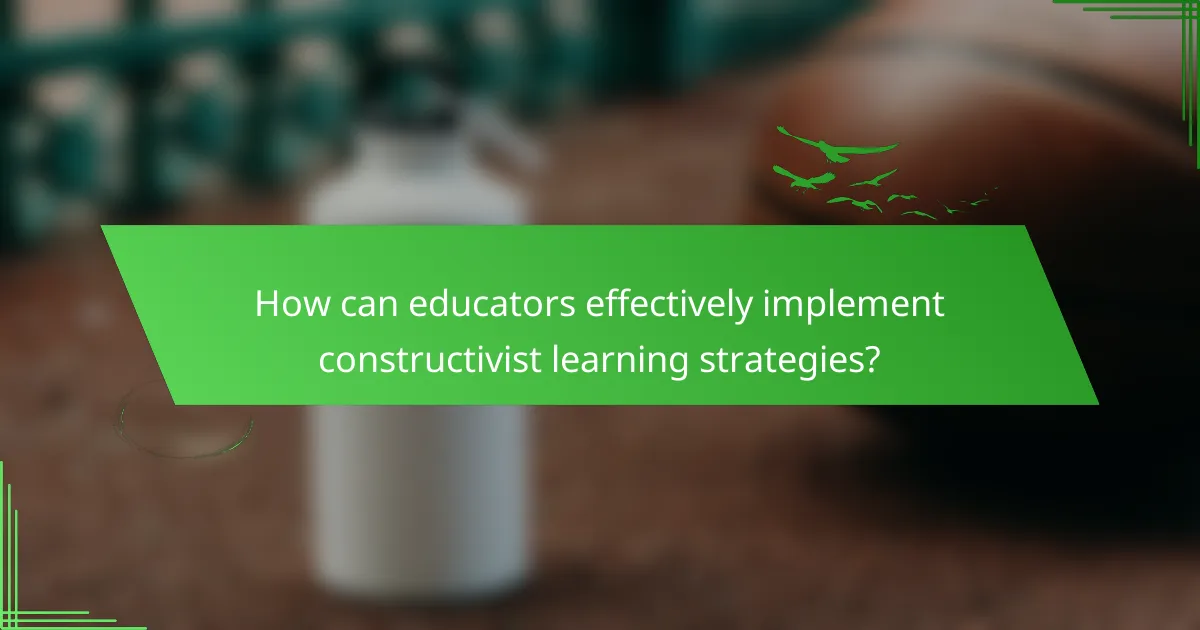 How can educators effectively implement constructivist learning strategies?