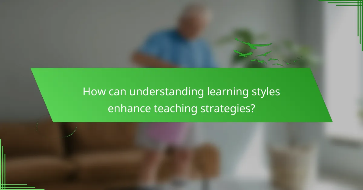 How can understanding learning styles enhance teaching strategies?