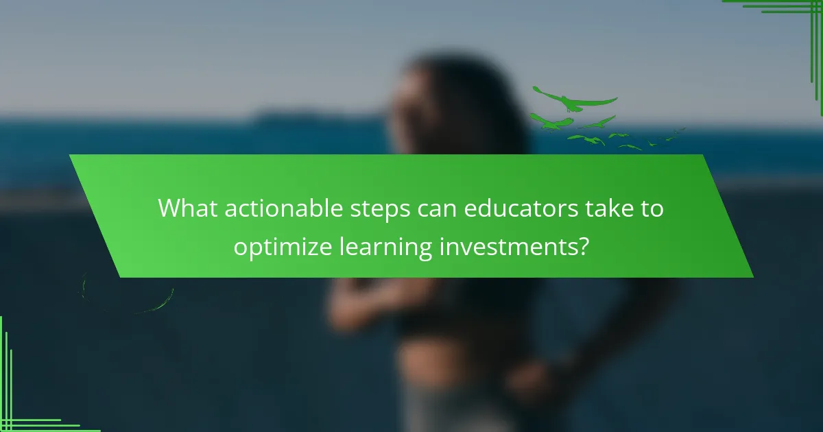 What actionable steps can educators take to optimize learning investments?