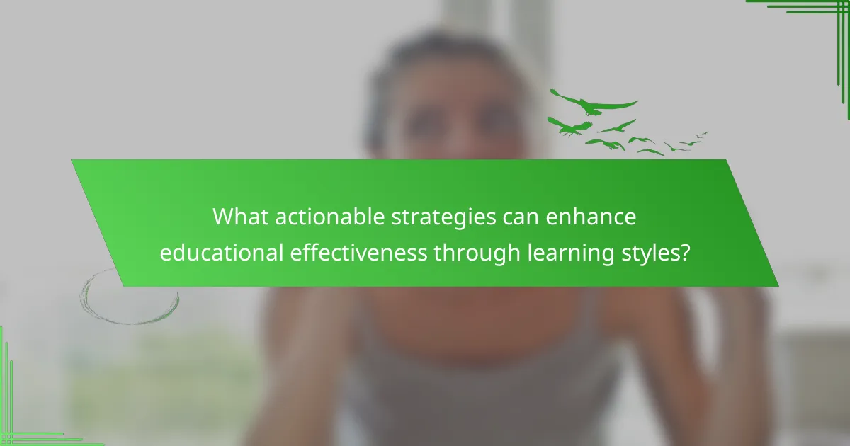 What actionable strategies can enhance educational effectiveness through learning styles?