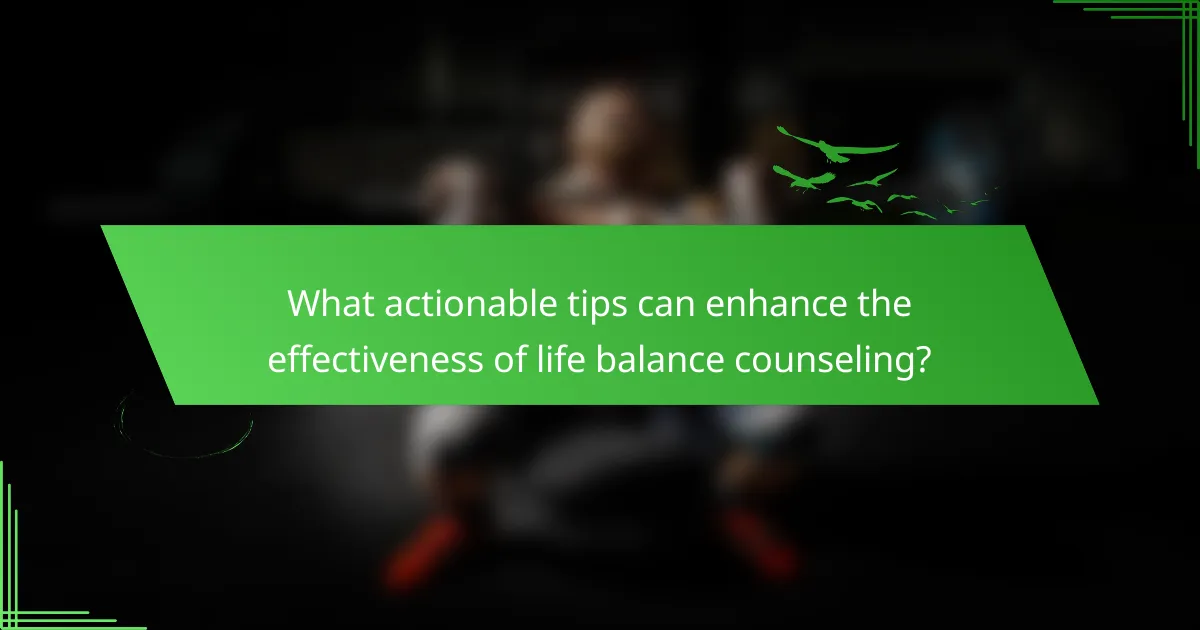 What actionable tips can enhance the effectiveness of life balance counseling?