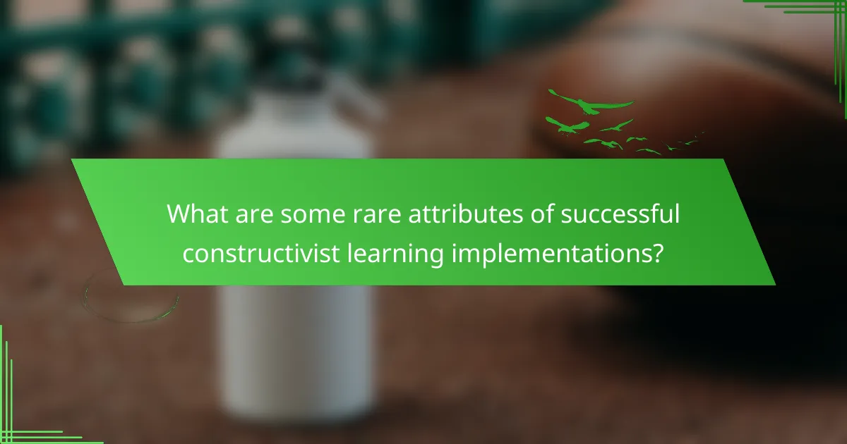 What are some rare attributes of successful constructivist learning implementations?