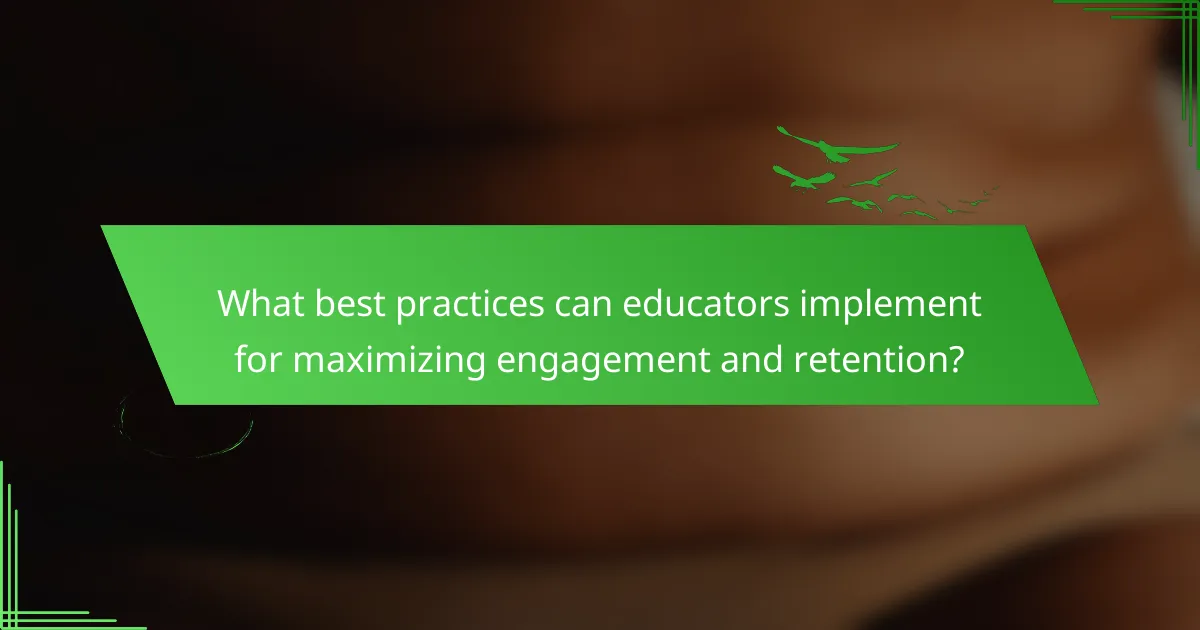 What best practices can educators implement for maximizing engagement and retention?