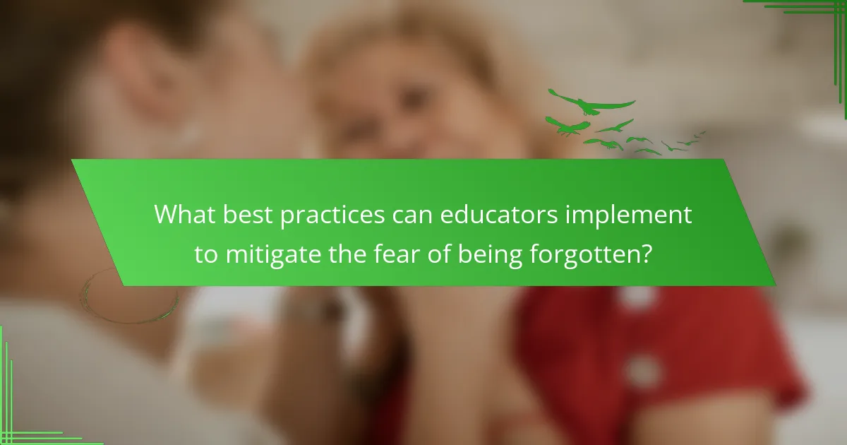 What best practices can educators implement to mitigate the fear of being forgotten?