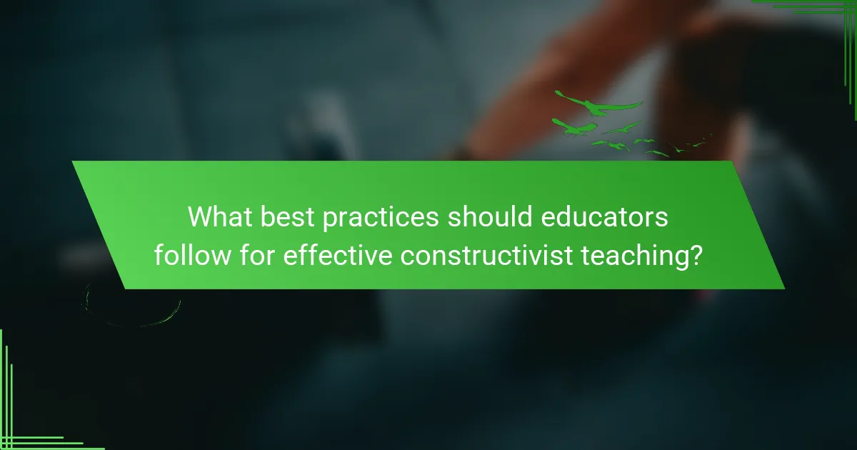 What best practices should educators follow for effective constructivist teaching?